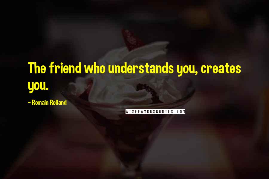 Romain Rolland Quotes: The friend who understands you, creates you.