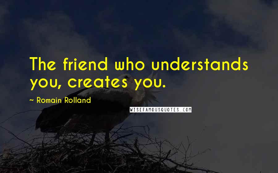 Romain Rolland Quotes: The friend who understands you, creates you.