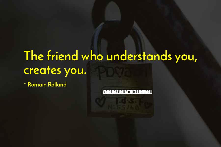 Romain Rolland Quotes: The friend who understands you, creates you.