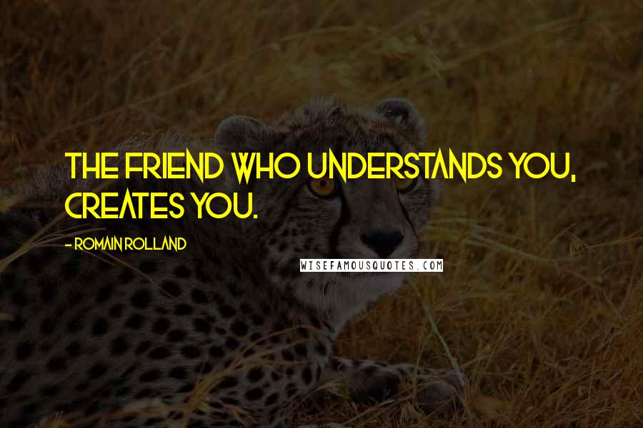 Romain Rolland Quotes: The friend who understands you, creates you.