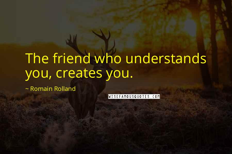 Romain Rolland Quotes: The friend who understands you, creates you.