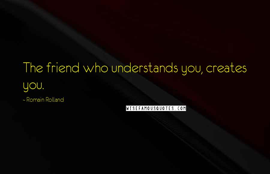 Romain Rolland Quotes: The friend who understands you, creates you.