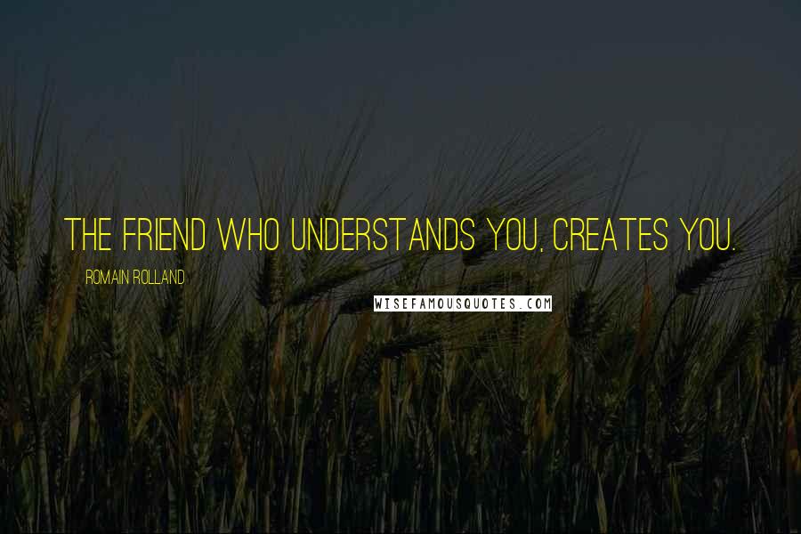 Romain Rolland Quotes: The friend who understands you, creates you.