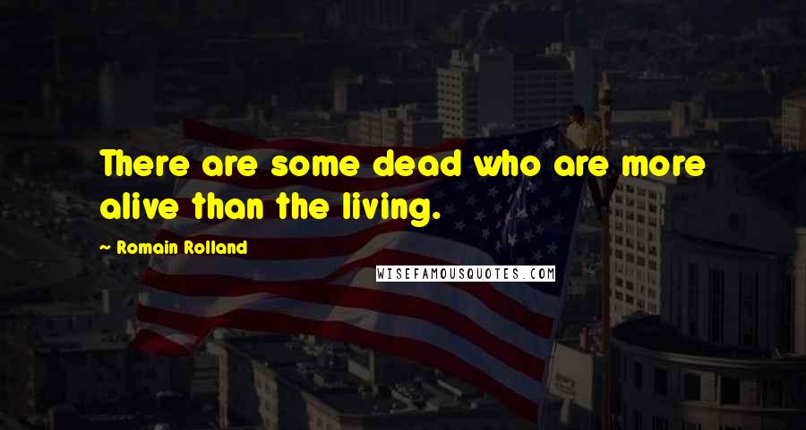 Romain Rolland Quotes: There are some dead who are more alive than the living.