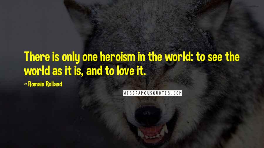 Romain Rolland Quotes: There is only one heroism in the world: to see the world as it is, and to love it.
