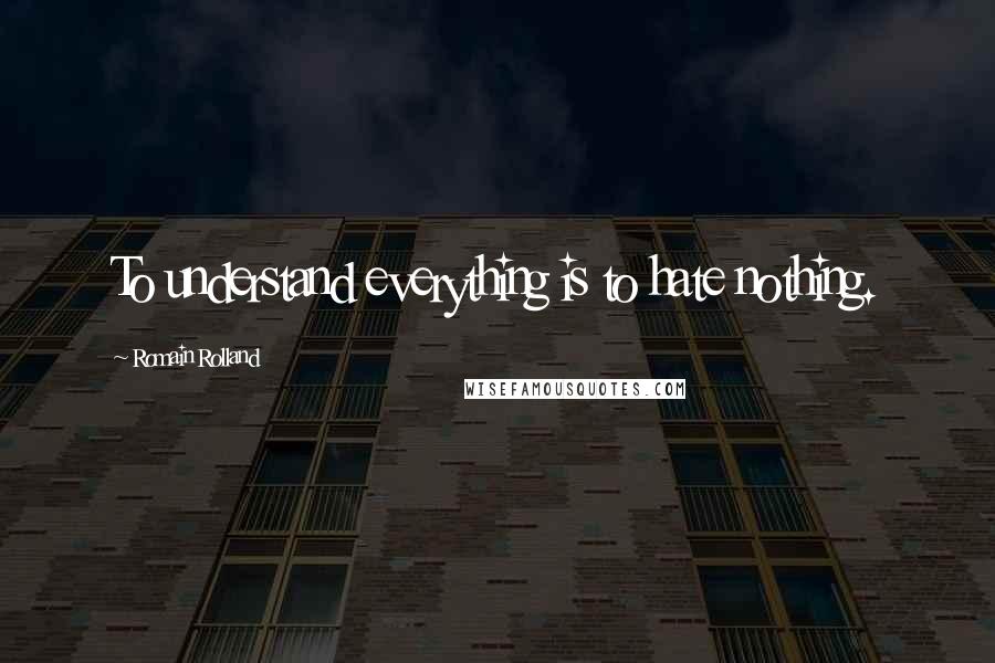 Romain Rolland Quotes: To understand everything is to hate nothing.