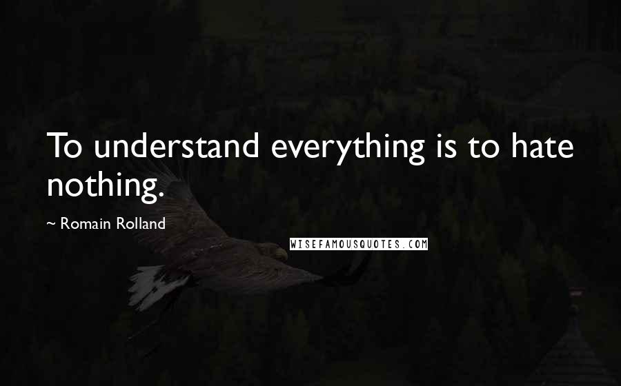 Romain Rolland Quotes: To understand everything is to hate nothing.