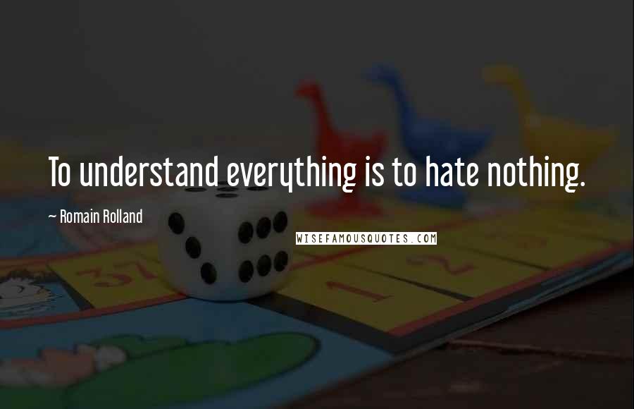 Romain Rolland Quotes: To understand everything is to hate nothing.