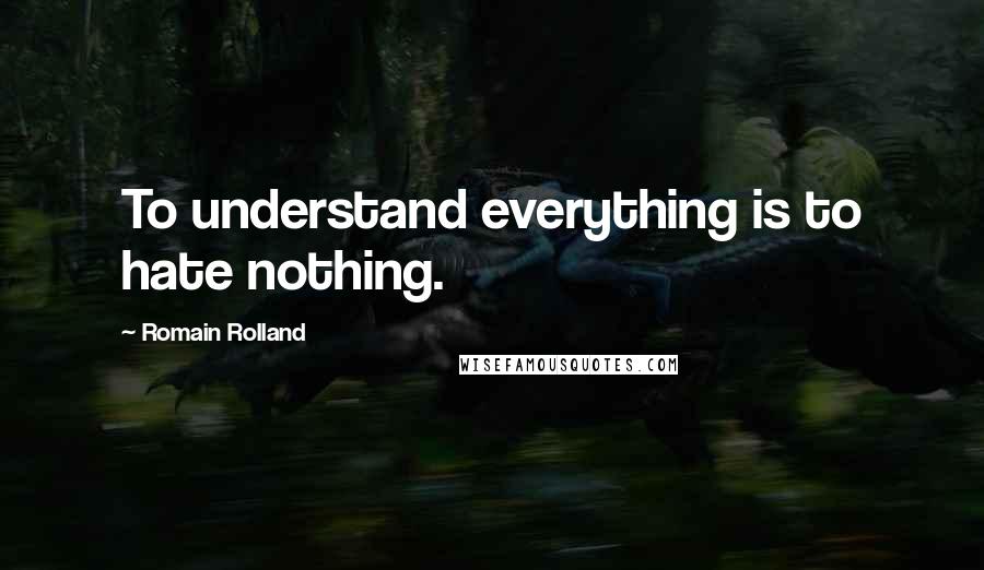 Romain Rolland Quotes: To understand everything is to hate nothing.