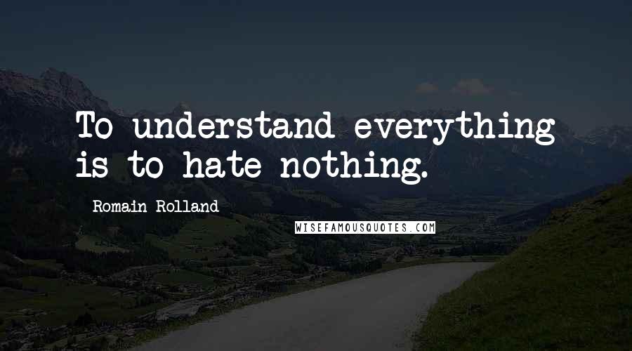 Romain Rolland Quotes: To understand everything is to hate nothing.