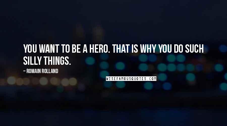 Romain Rolland Quotes: You want to be a hero. That is why you do such silly things.