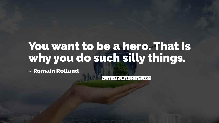 Romain Rolland Quotes: You want to be a hero. That is why you do such silly things.