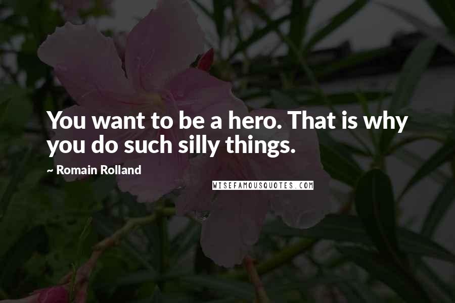 Romain Rolland Quotes: You want to be a hero. That is why you do such silly things.