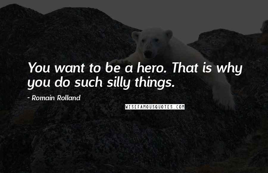 Romain Rolland Quotes: You want to be a hero. That is why you do such silly things.