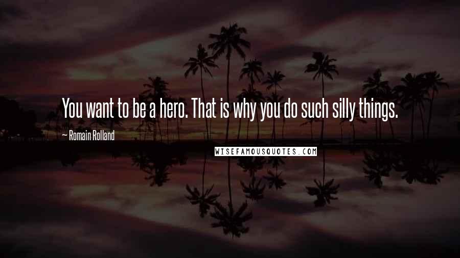 Romain Rolland Quotes: You want to be a hero. That is why you do such silly things.