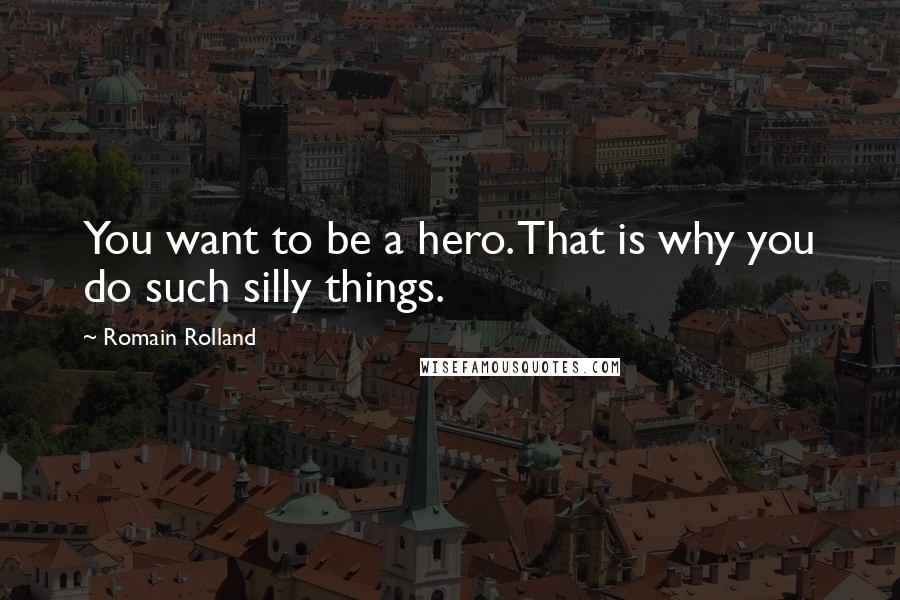 Romain Rolland Quotes: You want to be a hero. That is why you do such silly things.