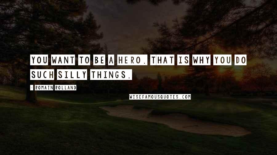 Romain Rolland Quotes: You want to be a hero. That is why you do such silly things.