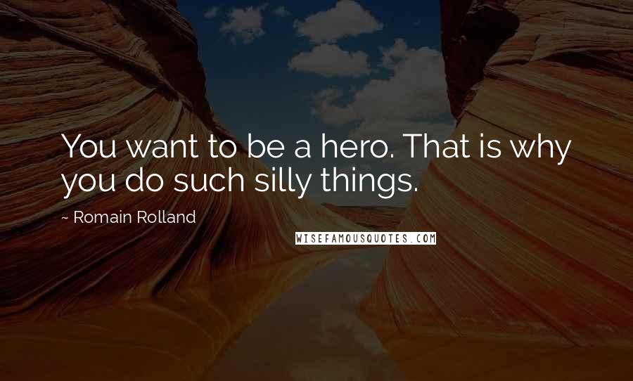 Romain Rolland Quotes: You want to be a hero. That is why you do such silly things.