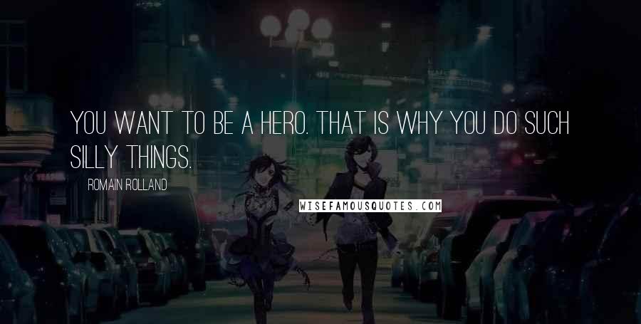 Romain Rolland Quotes: You want to be a hero. That is why you do such silly things.