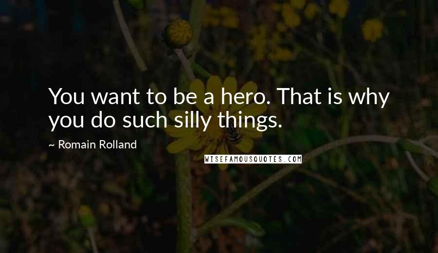Romain Rolland Quotes: You want to be a hero. That is why you do such silly things.