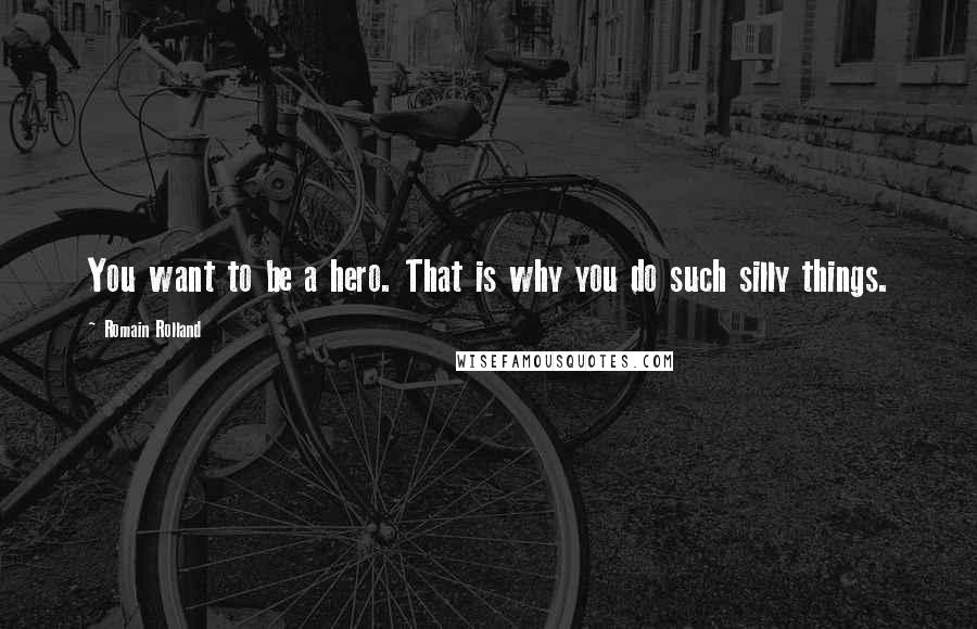 Romain Rolland Quotes: You want to be a hero. That is why you do such silly things.