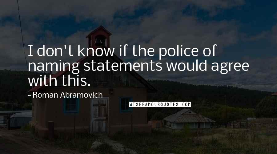 Roman Abramovich Quotes: I don't know if the police of naming statements would agree with this.