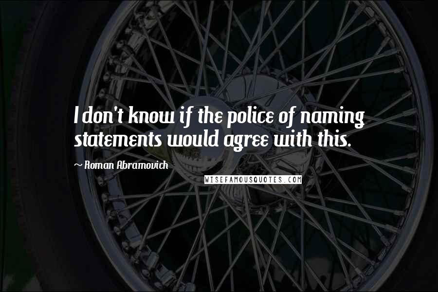 Roman Abramovich Quotes: I don't know if the police of naming statements would agree with this.