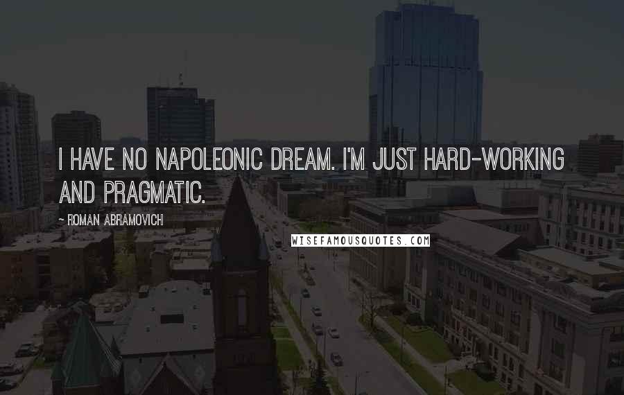 Roman Abramovich Quotes: I have no Napoleonic dream. I'm just hard-working and pragmatic.