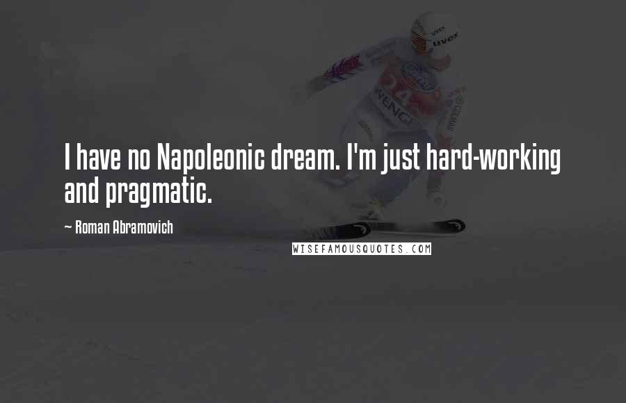 Roman Abramovich Quotes: I have no Napoleonic dream. I'm just hard-working and pragmatic.