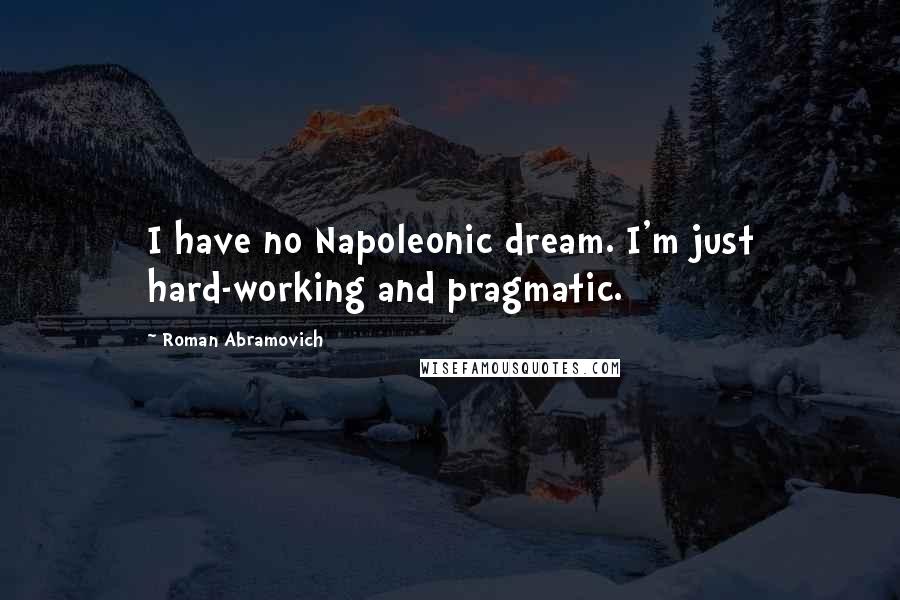Roman Abramovich Quotes: I have no Napoleonic dream. I'm just hard-working and pragmatic.