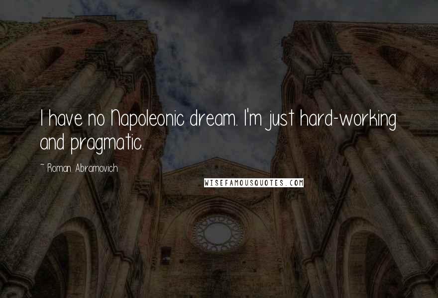 Roman Abramovich Quotes: I have no Napoleonic dream. I'm just hard-working and pragmatic.