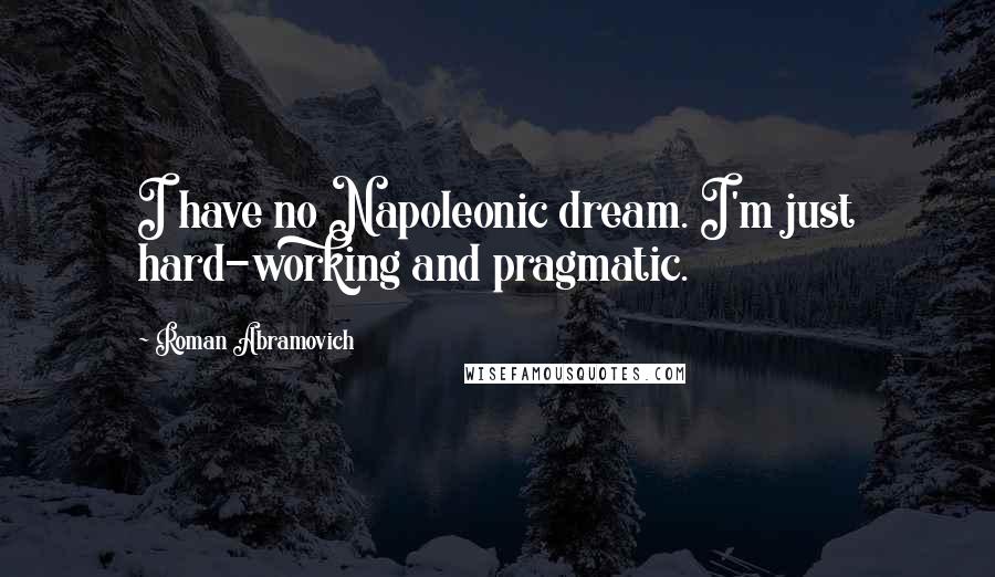 Roman Abramovich Quotes: I have no Napoleonic dream. I'm just hard-working and pragmatic.