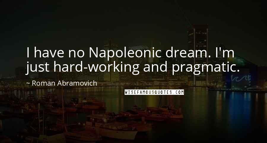 Roman Abramovich Quotes: I have no Napoleonic dream. I'm just hard-working and pragmatic.