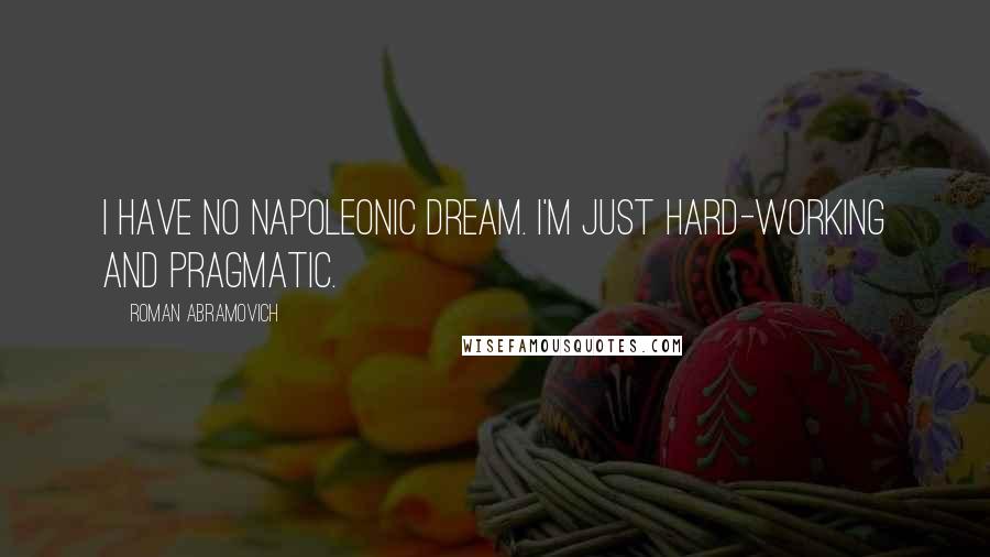 Roman Abramovich Quotes: I have no Napoleonic dream. I'm just hard-working and pragmatic.