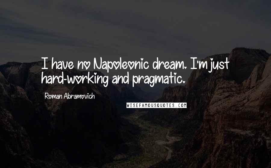 Roman Abramovich Quotes: I have no Napoleonic dream. I'm just hard-working and pragmatic.