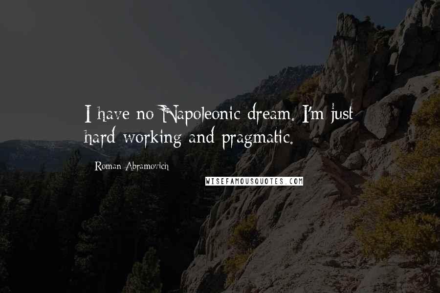 Roman Abramovich Quotes: I have no Napoleonic dream. I'm just hard-working and pragmatic.