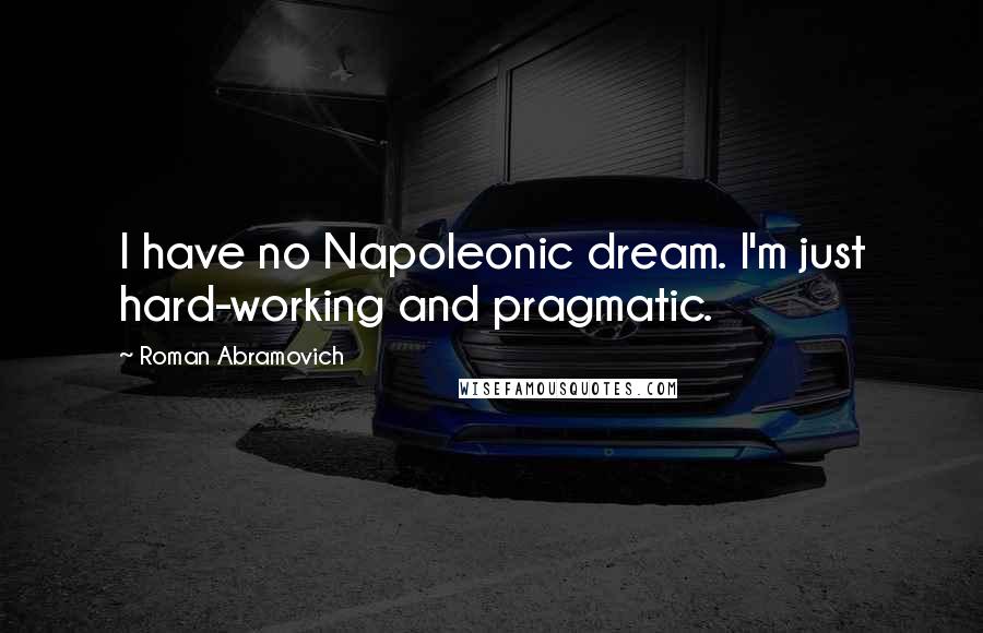 Roman Abramovich Quotes: I have no Napoleonic dream. I'm just hard-working and pragmatic.