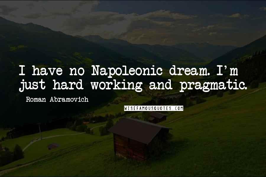 Roman Abramovich Quotes: I have no Napoleonic dream. I'm just hard-working and pragmatic.