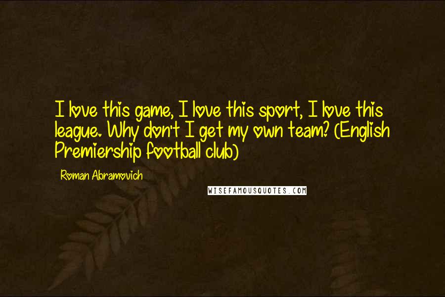 Roman Abramovich Quotes: I love this game, I love this sport, I love this league. Why don't I get my own team? (English Premiership football club)