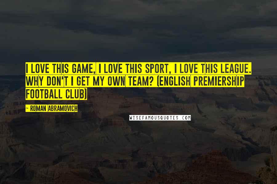 Roman Abramovich Quotes: I love this game, I love this sport, I love this league. Why don't I get my own team? (English Premiership football club)