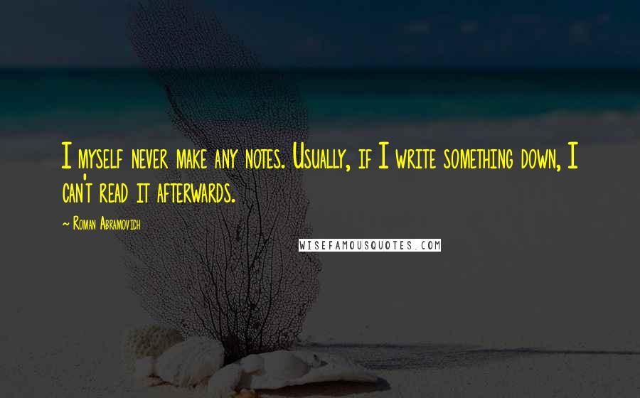 Roman Abramovich Quotes: I myself never make any notes. Usually, if I write something down, I can't read it afterwards.