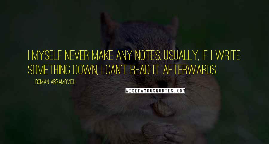 Roman Abramovich Quotes: I myself never make any notes. Usually, if I write something down, I can't read it afterwards.