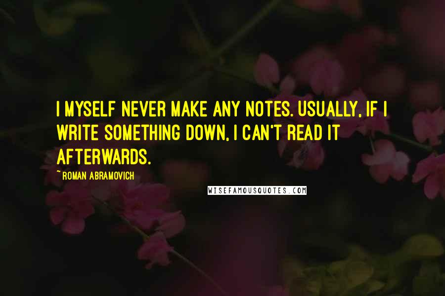 Roman Abramovich Quotes: I myself never make any notes. Usually, if I write something down, I can't read it afterwards.