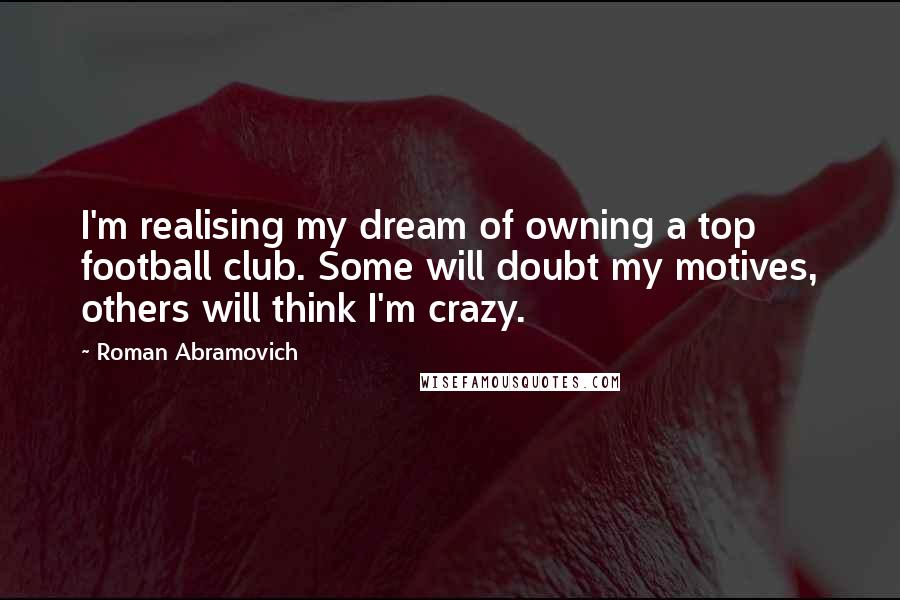 Roman Abramovich Quotes: I'm realising my dream of owning a top football club. Some will doubt my motives, others will think I'm crazy.