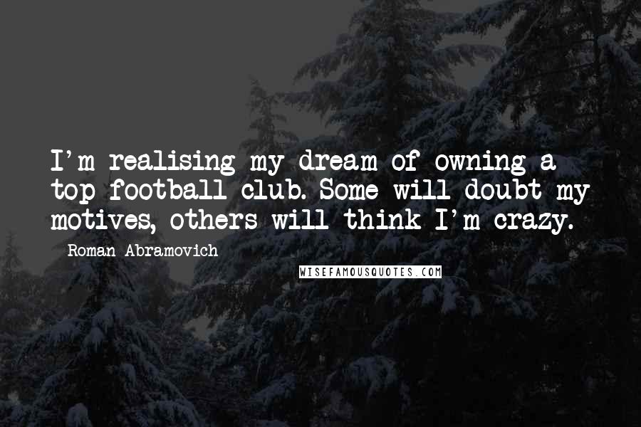 Roman Abramovich Quotes: I'm realising my dream of owning a top football club. Some will doubt my motives, others will think I'm crazy.