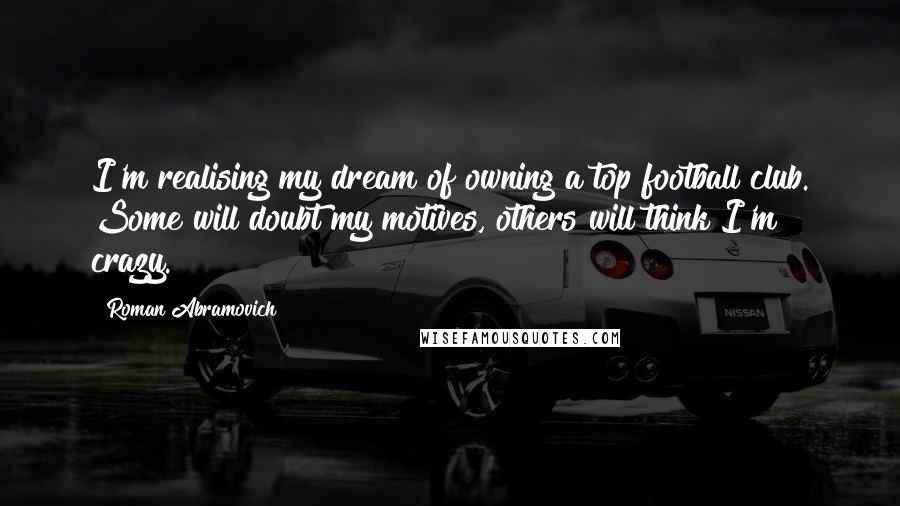 Roman Abramovich Quotes: I'm realising my dream of owning a top football club. Some will doubt my motives, others will think I'm crazy.