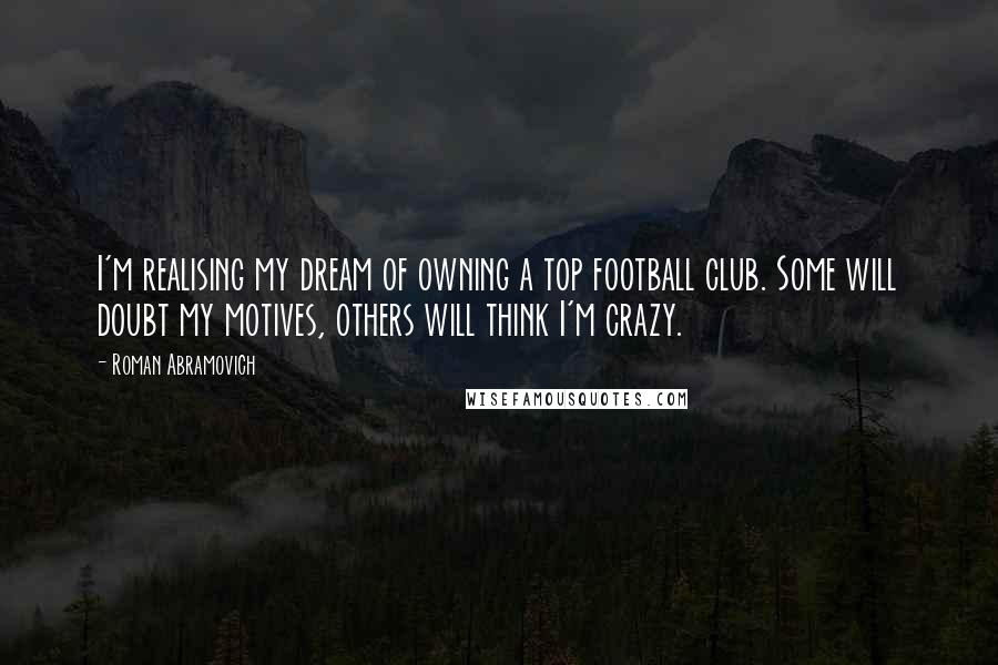 Roman Abramovich Quotes: I'm realising my dream of owning a top football club. Some will doubt my motives, others will think I'm crazy.