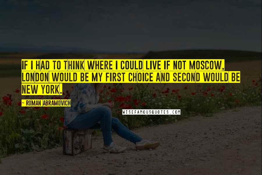 Roman Abramovich Quotes: If I had to think where I could live if not Moscow, London would be my first choice and second would be New York.