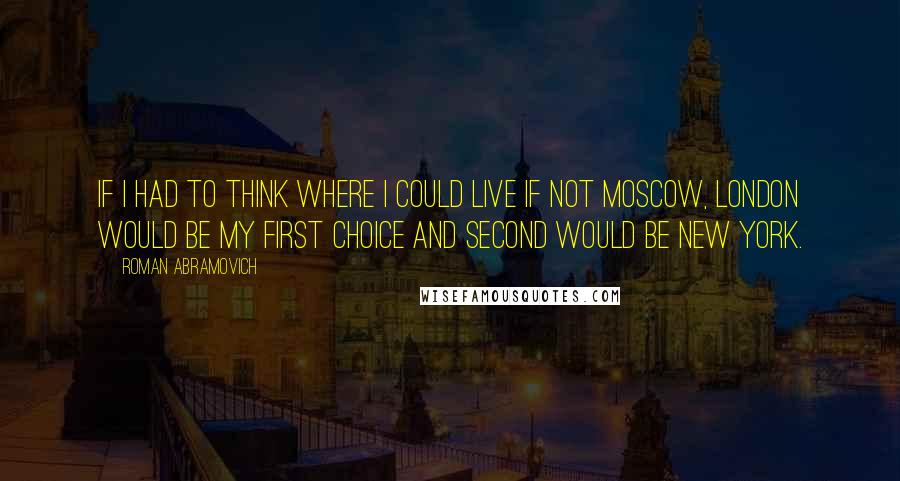 Roman Abramovich Quotes: If I had to think where I could live if not Moscow, London would be my first choice and second would be New York.