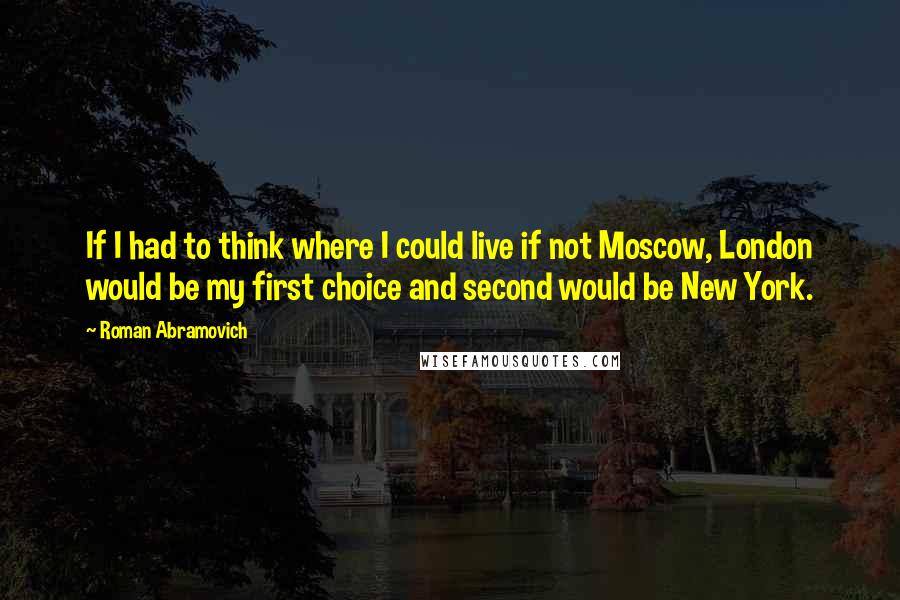 Roman Abramovich Quotes: If I had to think where I could live if not Moscow, London would be my first choice and second would be New York.